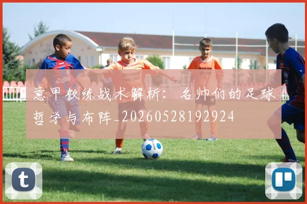 意甲教练战术解析：名帅们的足球哲学与布阵_20260528192924