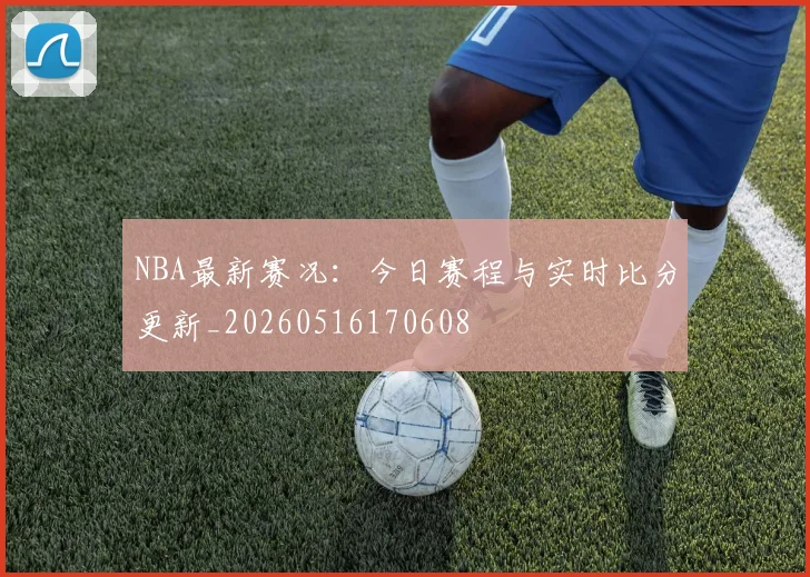 NBA最新赛况:今日赛程与实时比分更新_20260516170608