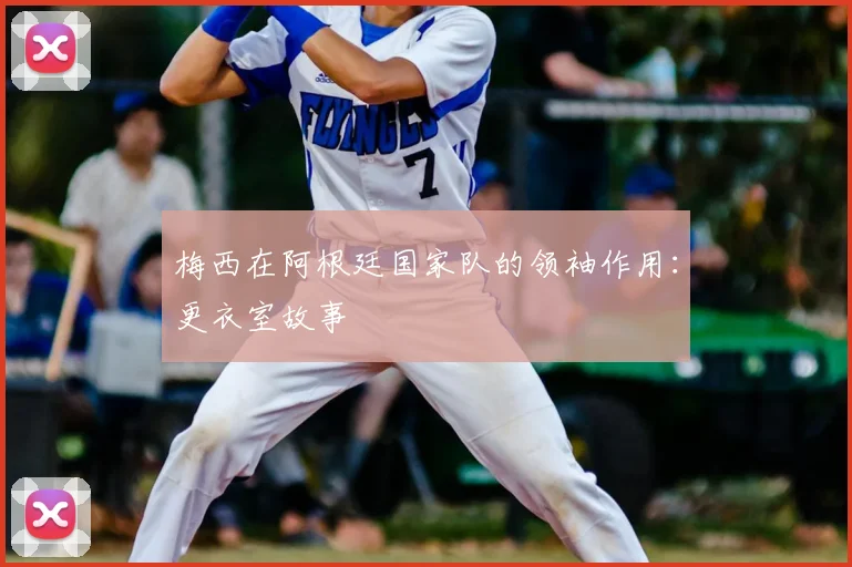 梅西在阿根廷国家队的领袖作用:更衣室故事
