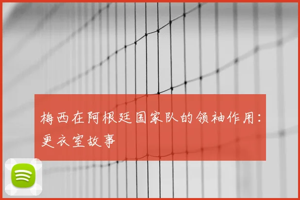 梅西在阿根廷国家队的领袖作用:更衣室故事