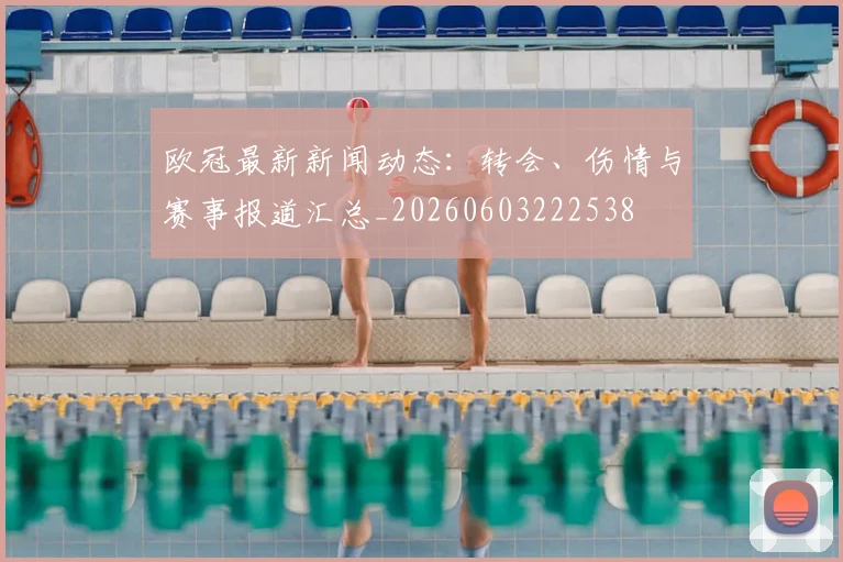 欧冠最新新闻动态:转会、伤情与赛事报道汇总_20260603222538