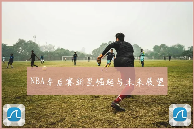 NBA季后赛新星崛起与未来展望