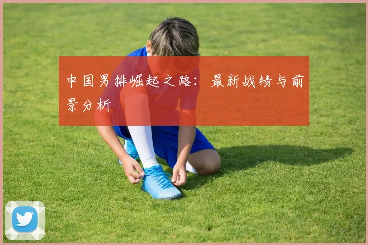 中国男排崛起之路:最新战绩与前景分析