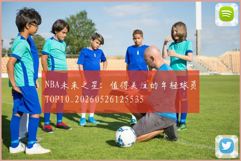 NBA未来之星:值得关注的年轻球员TOP10_20260526125535