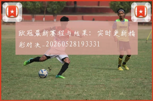 欧冠最新赛程与结果:实时更新精彩对决_20260528193331