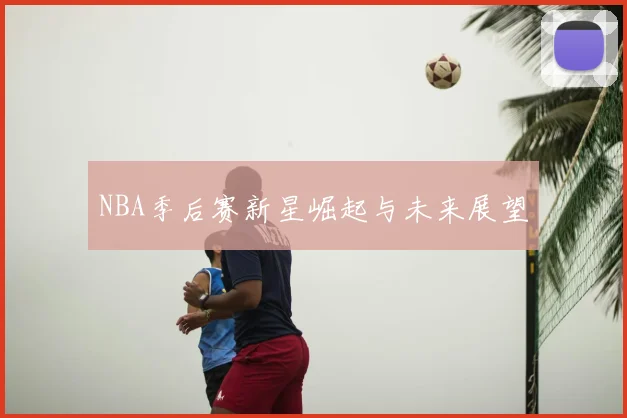 NBA季后赛新星崛起与未来展望