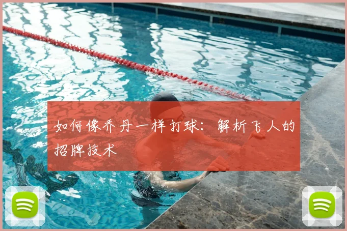 如何像乔丹一样打球：解析飞人的招牌技术