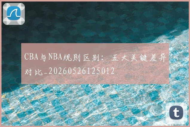 CBA与NBA规则区别:五大关键差异对比_20260526125012