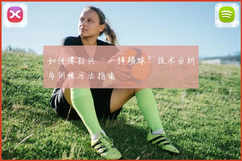 如何像孙兴慜一样踢球？技术分析与训练方法指南