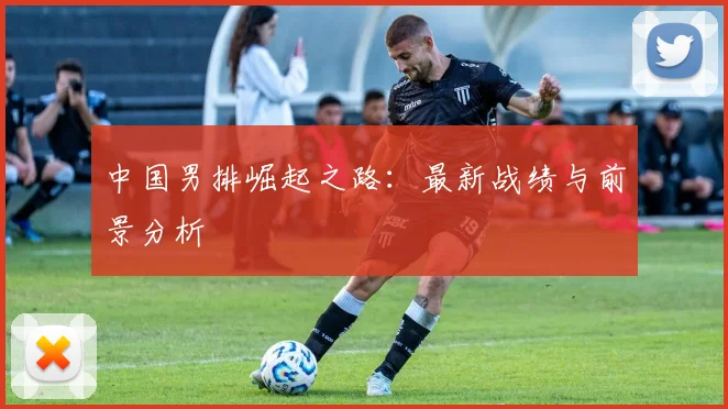 中国男排崛起之路:最新战绩与前景分析