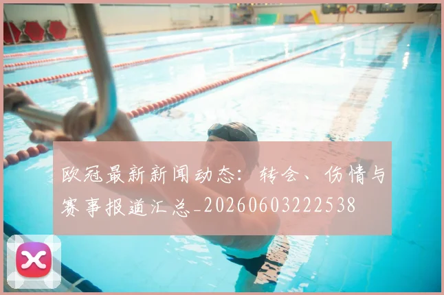 欧冠最新新闻动态:转会、伤情与赛事报道汇总_20260603222538