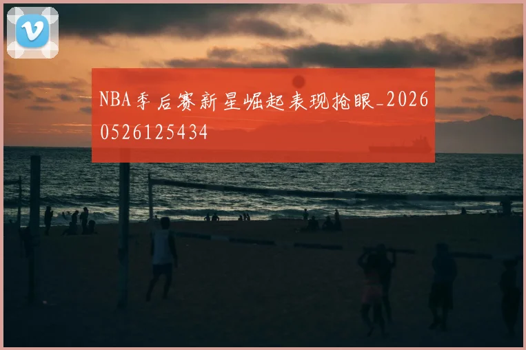 NBA季后赛新星崛起表现抢眼_20260526125434