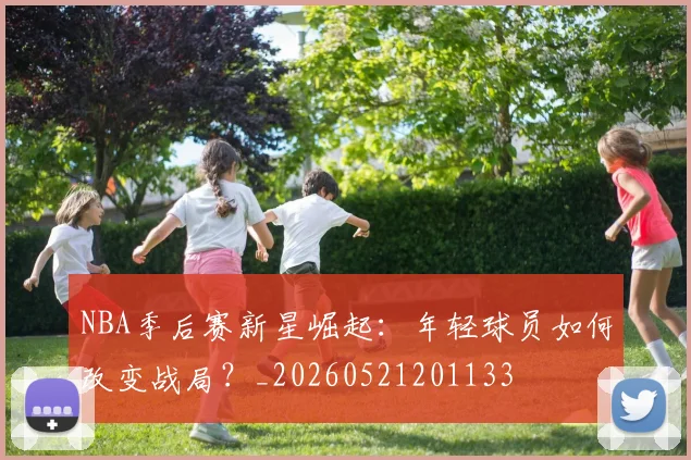 NBA季后赛新星崛起:年轻球员如何改变战局?_20260521201133
