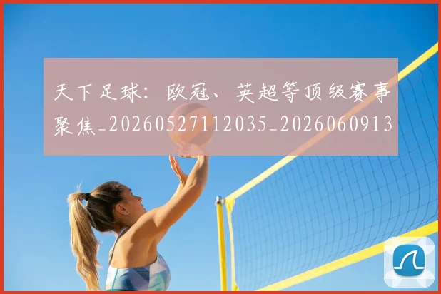 天下足球：欧冠、英超等顶级赛事聚焦_20260527112035_20260609133031