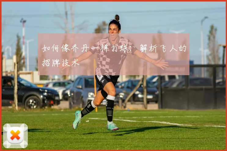 如何像乔丹一样打球：解析飞人的招牌技术