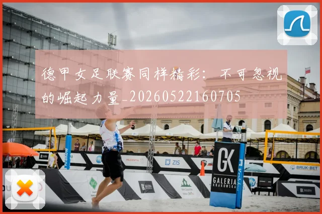 德甲女足联赛同样精彩：不可忽视的崛起力量_20260522160705