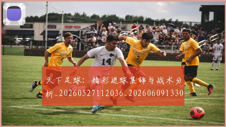天下足球:精彩进球集锦与战术分析_20260527112036_20260609133032