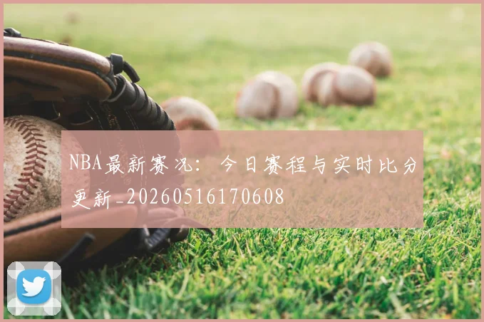 NBA最新赛况:今日赛程与实时比分更新_20260516170608