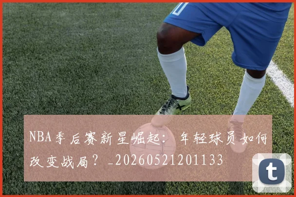 NBA季后赛新星崛起:年轻球员如何改变战局?_20260521201133